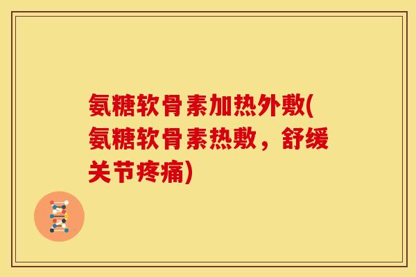 氨糖软骨素加热外敷(氨糖软骨素热敷，舒缓关节疼痛)
