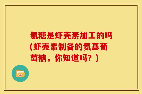 氨糖是虾壳素加工的吗(虾壳素制备的氨基葡萄糖，你知道吗？)