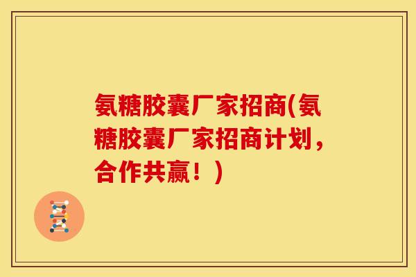 氨糖胶囊厂家招商(氨糖胶囊厂家招商计划，合作共赢！)