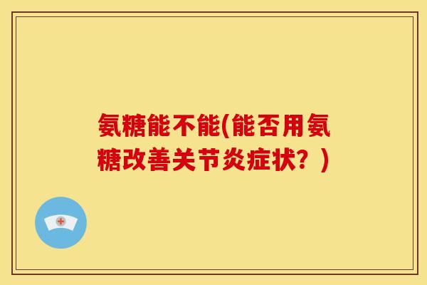 氨糖能不能(能否用氨糖改善关节炎症状？)