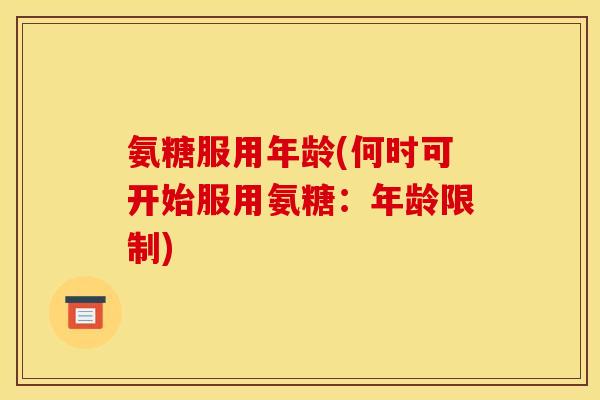 氨糖服用年龄(何时可开始服用氨糖：年龄限制)