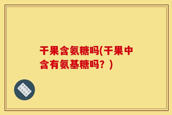 干果含氨糖吗(干果中含有氨基糖吗？)