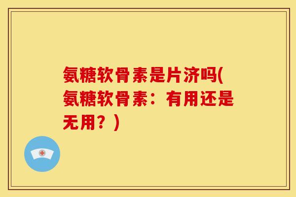 氨糖软骨素是片济吗(氨糖软骨素：有用还是无用？)
