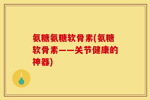 氨糖氨糖软骨素(氨糖软骨素——关节健康的神器)