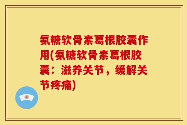 氨糖软骨素葛根胶囊作用(氨糖软骨素葛根胶囊：滋养关节，缓解关节疼痛)