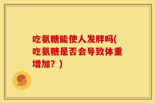吃氨糖能使人发胖吗(吃氨糖是否会导致体重增加？)