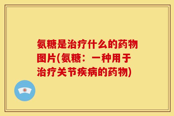 氨糖是治疗什么的药物图片(氨糖：一种用于治疗关节疾病的药物)