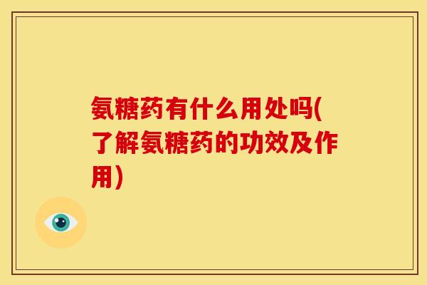 氨糖药有什么用处吗(了解氨糖药的功效及作用)