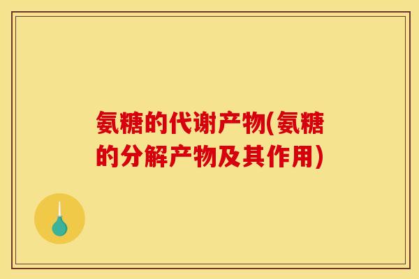 氨糖的代谢产物(氨糖的分解产物及其作用)