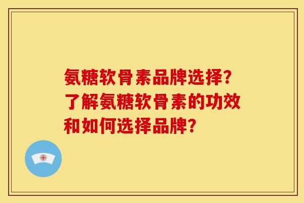 氨糖软骨素品牌选择？了解氨糖软骨素的功效和如何选择品牌？