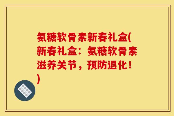 氨糖软骨素新春礼盒(新春礼盒：氨糖软骨素滋养关节，预防退化！)
