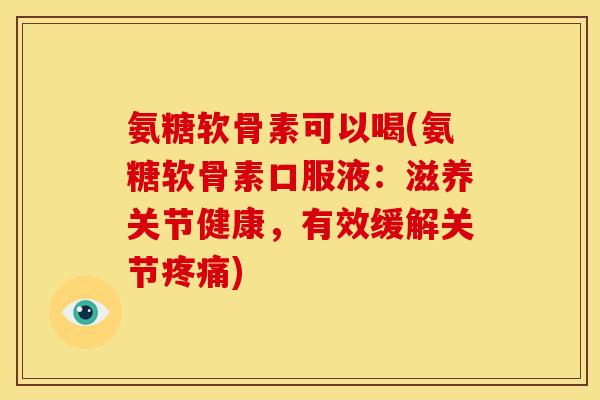 氨糖软骨素可以喝(氨糖软骨素口服液：滋养关节健康，有效缓解关节疼痛)