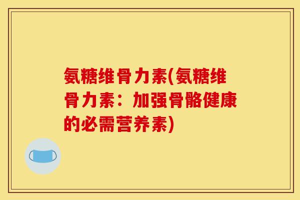 氨糖维骨力素(氨糖维骨力素：加强骨骼健康的必需营养素)