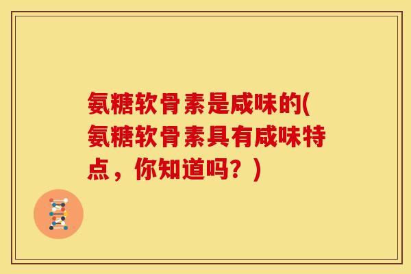 氨糖软骨素是咸味的(氨糖软骨素具有咸味特点，你知道吗？)