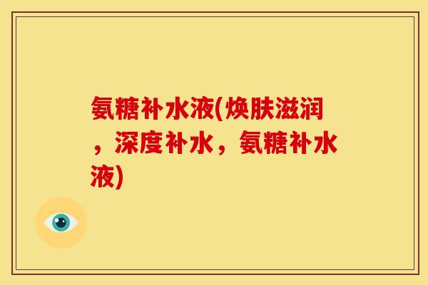 氨糖补水液(焕肤滋润，深度补水，氨糖补水液)