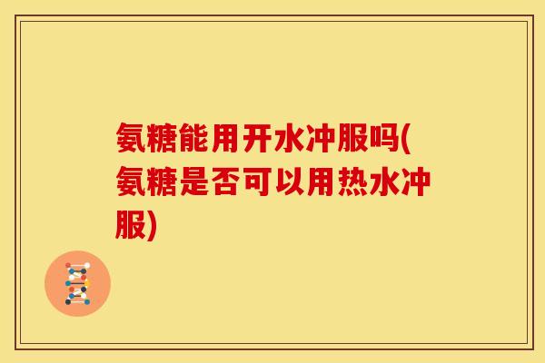 氨糖能用开水冲服吗(氨糖是否可以用热水冲服)