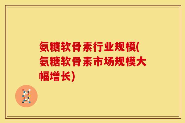 氨糖软骨素行业规模(氨糖软骨素市场规模大幅增长)