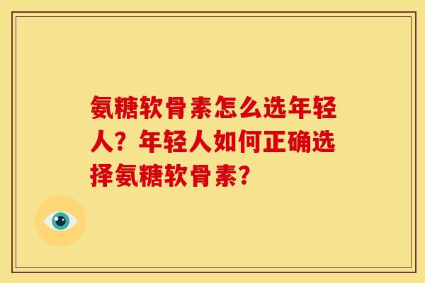 氨糖软骨素怎么选年轻人？年轻人如何正确选择氨糖软骨素？
