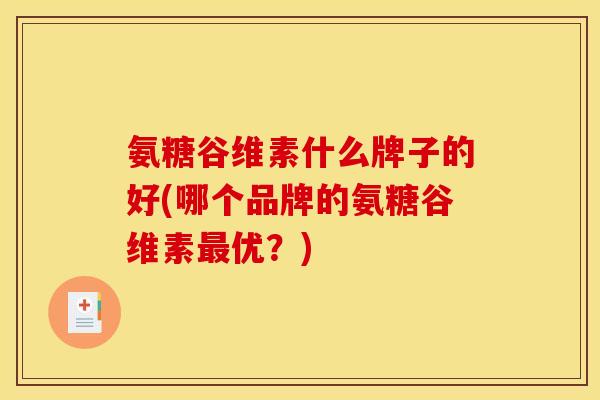 氨糖谷维素什么牌子的好(哪个品牌的氨糖谷维素最优？)