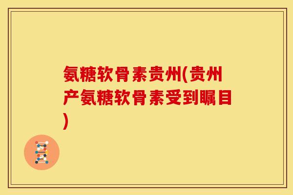 氨糖软骨素贵州(贵州产氨糖软骨素受到瞩目)