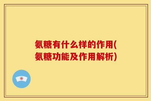氨糖有什么样的作用(氨糖功能及作用解析)