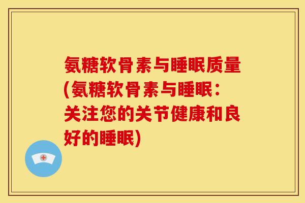 氨糖软骨素与睡眠质量(氨糖软骨素与睡眠：关注您的关节健康和良好的睡眠)