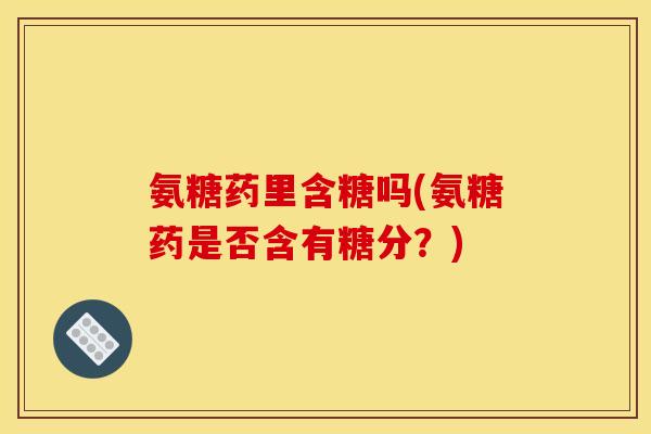 氨糖药里含糖吗(氨糖药是否含有糖分？)