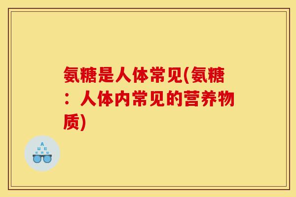 氨糖是人体常见(氨糖：人体内常见的营养物质)