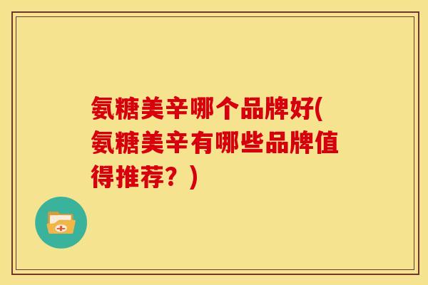 氨糖美辛哪个品牌好(氨糖美辛有哪些品牌值得推荐？)