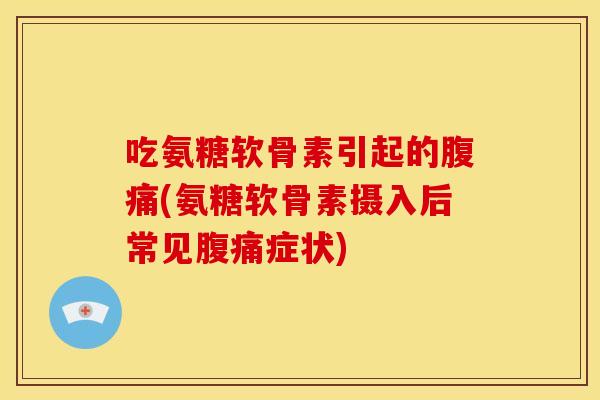 吃氨糖软骨素引起的腹痛(氨糖软骨素摄入后常见腹痛症状)