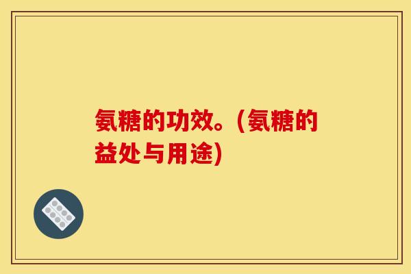 氨糖的功效。(氨糖的益处与用途)