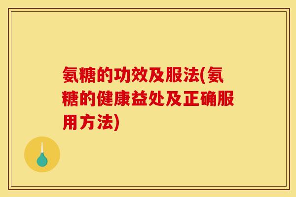 氨糖的功效及服法(氨糖的健康益处及正确服用方法)