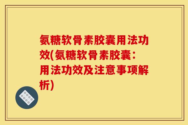 氨糖软骨素胶囊用法功效(氨糖软骨素胶囊：用法功效及注意事项解析)