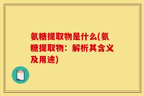 氨糖提取物是什么(氨糖提取物：解析其含义及用途)