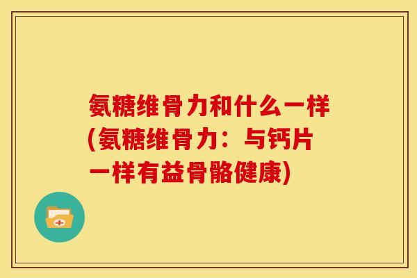 氨糖维骨力和什么一样(氨糖维骨力：与钙片一样有益骨骼健康)