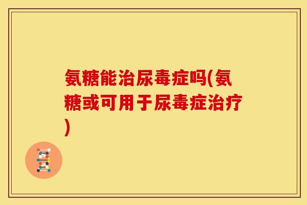 氨糖能治尿毒症吗(氨糖或可用于尿毒症治疗)