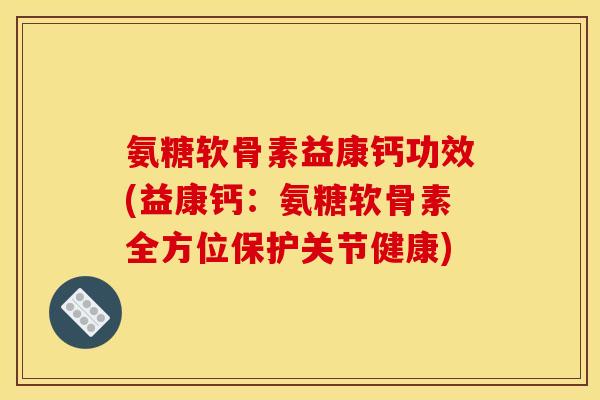 氨糖软骨素益康钙功效(益康钙：氨糖软骨素全方位保护关节健康)