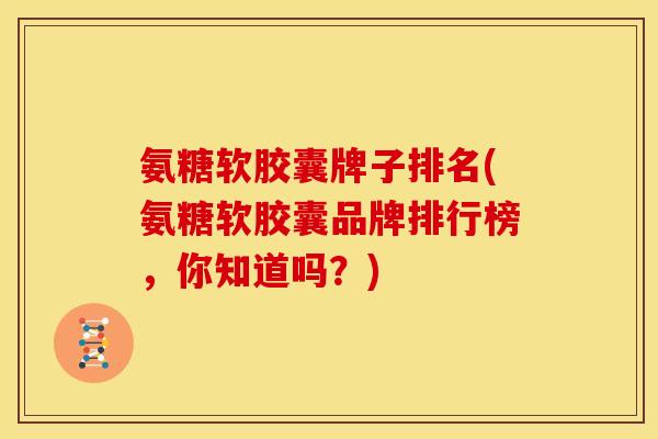 氨糖软胶囊牌子排名(氨糖软胶囊品牌排行榜，你知道吗？)
