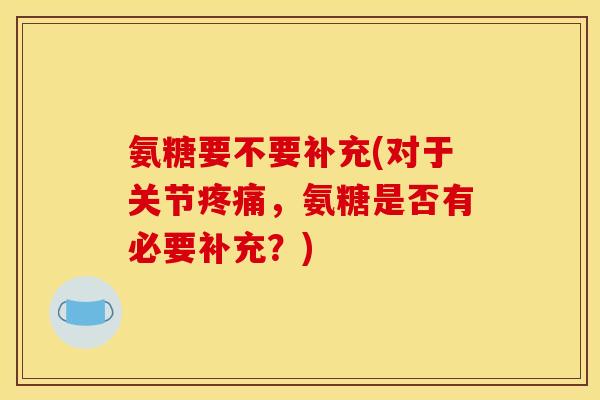 氨糖要不要补充(对于关节疼痛，氨糖是否有必要补充？)
