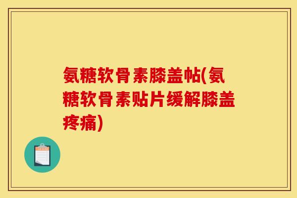 氨糖软骨素膝盖帖(氨糖软骨素贴片缓解膝盖疼痛)