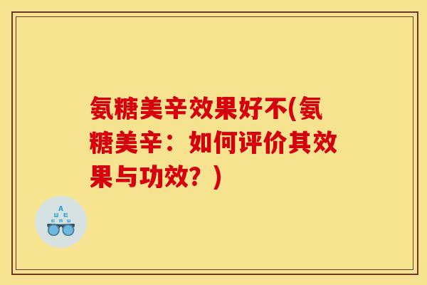 氨糖美辛效果好不(氨糖美辛：如何评价其效果与功效？)