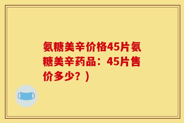 氨糖美辛价格45片氨糖美辛药品：45片售价多少？)