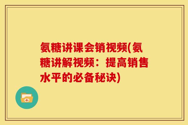 氨糖讲课会销视频(氨糖讲解视频：提高销售水平的必备秘诀)