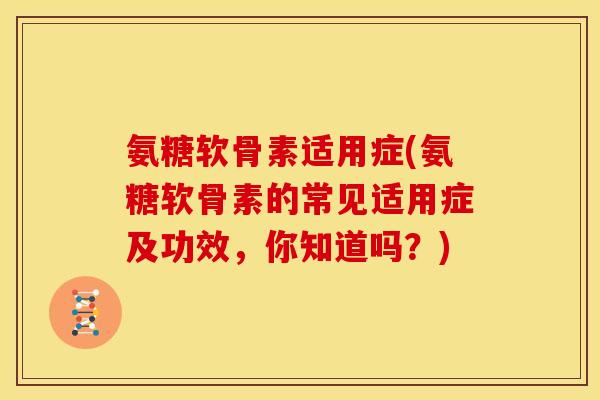 氨糖软骨素适用症(氨糖软骨素的常见适用症及功效，你知道吗？)