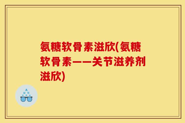 氨糖软骨素滋欣(氨糖软骨素——关节滋养剂滋欣)