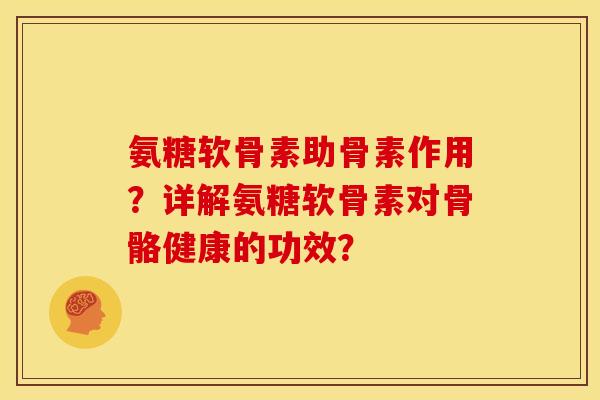 氨糖软骨素助骨素作用？详解氨糖软骨素对骨骼健康的功效？