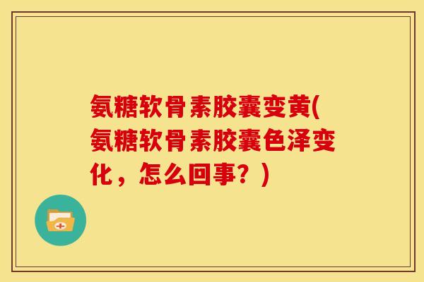 氨糖软骨素胶囊变黄(氨糖软骨素胶囊色泽变化，怎么回事？)