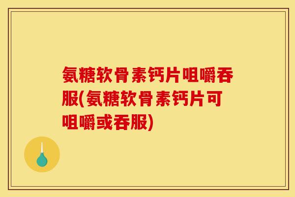 氨糖软骨素钙片咀嚼吞服(氨糖软骨素钙片可咀嚼或吞服)