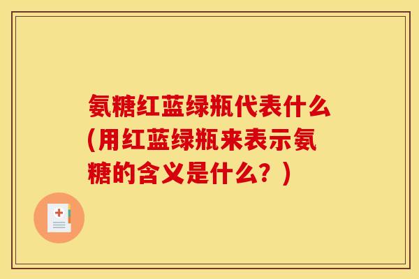氨糖红蓝绿瓶代表什么(用红蓝绿瓶来表示氨糖的含义是什么？)