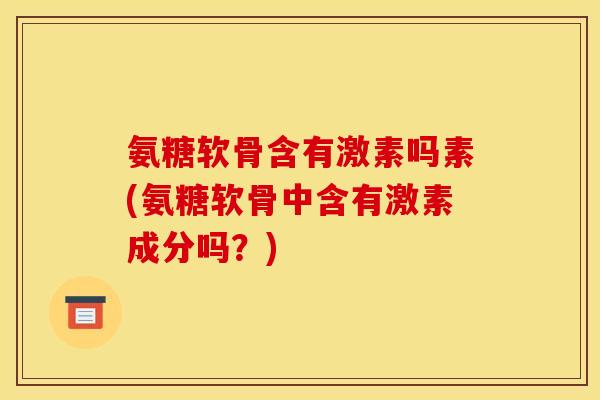氨糖软骨含有激素吗素(氨糖软骨中含有激素成分吗？)